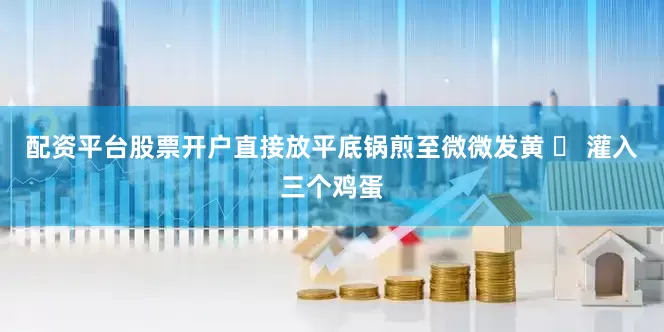 配资平台股票开户直接放平底锅煎至微微发黄 ✅ 灌入三个鸡蛋