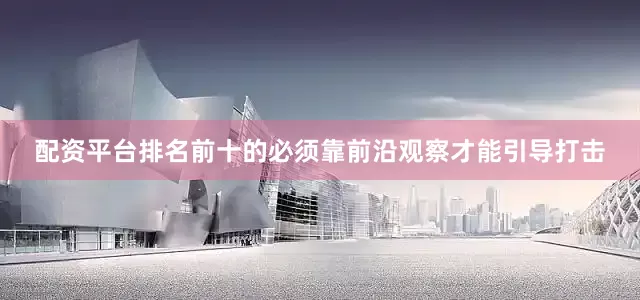 配资平台排名前十的必须靠前沿观察才能引导打击