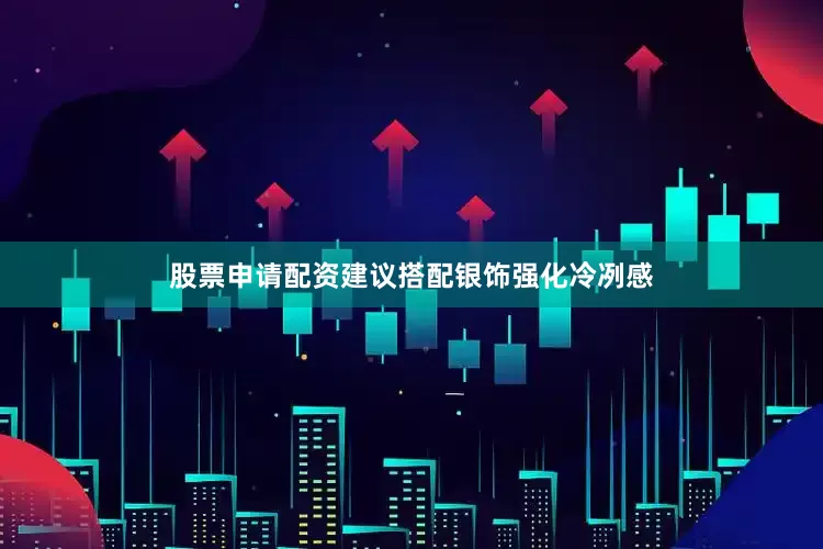 股票申请配资建议搭配银饰强化冷冽感