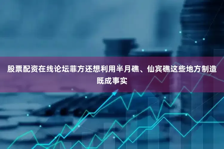 股票配资在线论坛菲方还想利用半月礁、仙宾礁这些地方制造既成事实