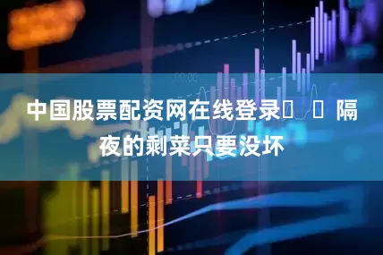 中国股票配资网在线登录� �隔夜的剩菜只要没坏