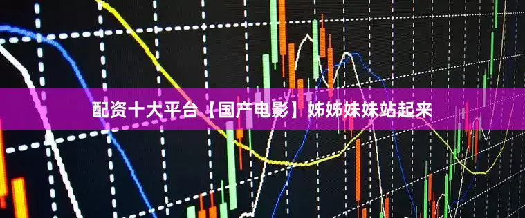 配资十大平台【国产电影】姊姊妹妹站起来