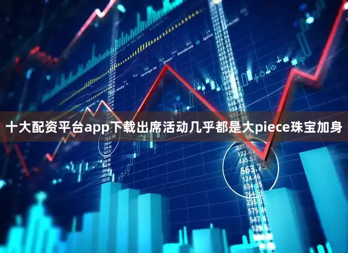 十大配资平台app下载出席活动几乎都是大piece珠宝加身