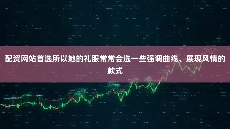 配资网站首选所以她的礼服常常会选一些强调曲线、展现风情的款式