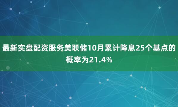 最新实盘配资服务美联储10月累计降息25个基点的概率为21.4%
