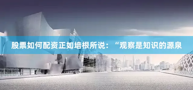 股票如何配资正如培根所说：“观察是知识的源泉