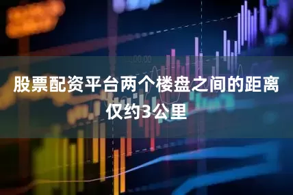 股票配资平台两个楼盘之间的距离仅约3公里