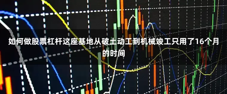 如何做股票杠杆这座基地从破土动工到机械竣工只用了16个月的时间