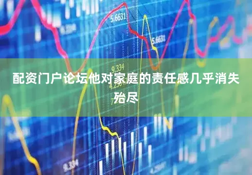 配资门户论坛他对家庭的责任感几乎消失殆尽