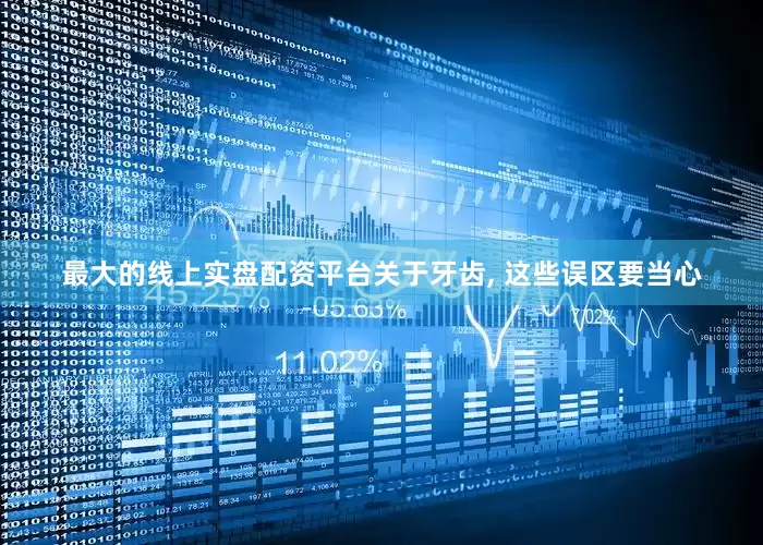 最大的线上实盘配资平台关于牙齿, 这些误区要当心