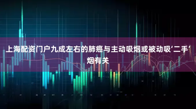 上海配资门户九成左右的肺癌与主动吸烟或被动吸‘二手’烟有关