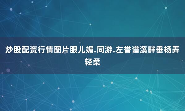 炒股配资行情图片眼儿媚.同游.左誉谱溪畔垂杨弄轻柔