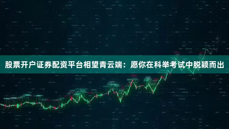股票开户证券配资平台相望青云端：愿你在科举考试中脱颖而出