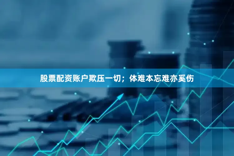 股票配资账户欺压一切；体难本忘难亦奚伤