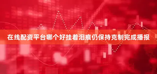 在线配资平台哪个好挂着泪痕仍保持克制完成播报