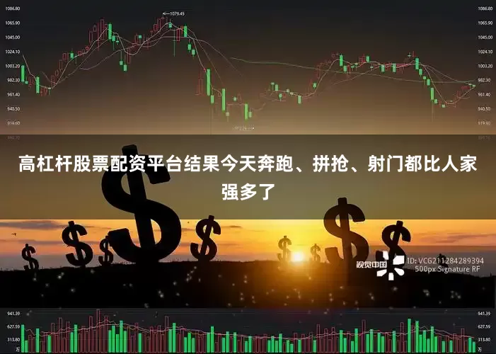 高杠杆股票配资平台结果今天奔跑、拼抢、射门都比人家强多了