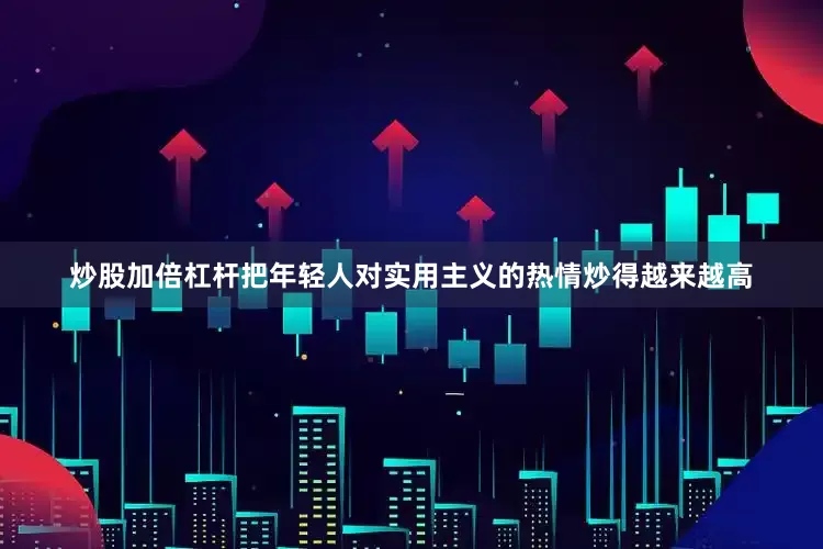 炒股加倍杠杆把年轻人对实用主义的热情炒得越来越高