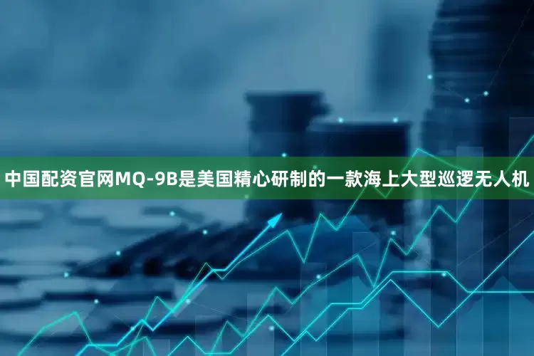 中国配资官网MQ-9B是美国精心研制的一款海上大型巡逻无人机