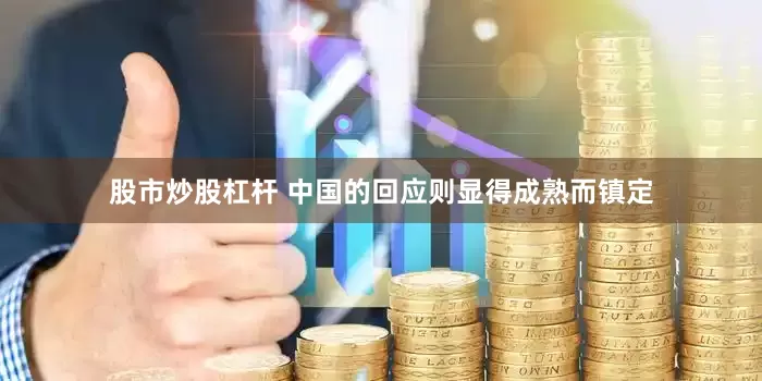 股市炒股杠杆 中国的回应则显得成熟而镇定