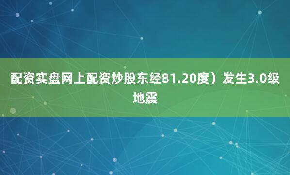 配资实盘网上配资炒股东经81.20度）发生3.0级地震