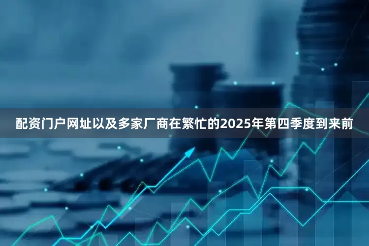 配资门户网址以及多家厂商在繁忙的2025年第四季度到来前
