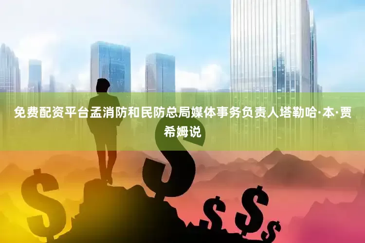 免费配资平台孟消防和民防总局媒体事务负责人塔勒哈·本·贾希姆说