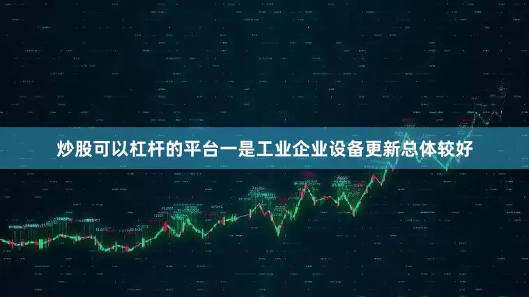 炒股可以杠杆的平台　　一是工业企业设备更新总体较好