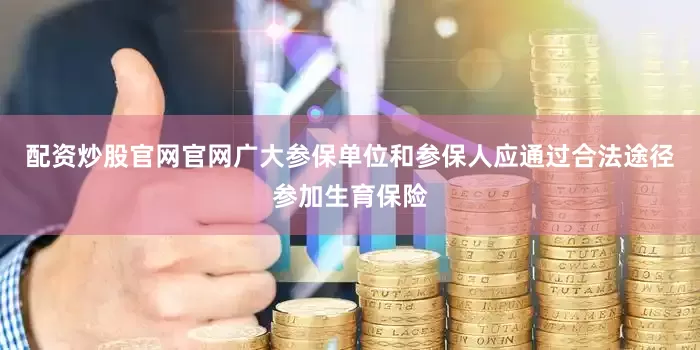 配资炒股官网官网广大参保单位和参保人应通过合法途径参加生育保险